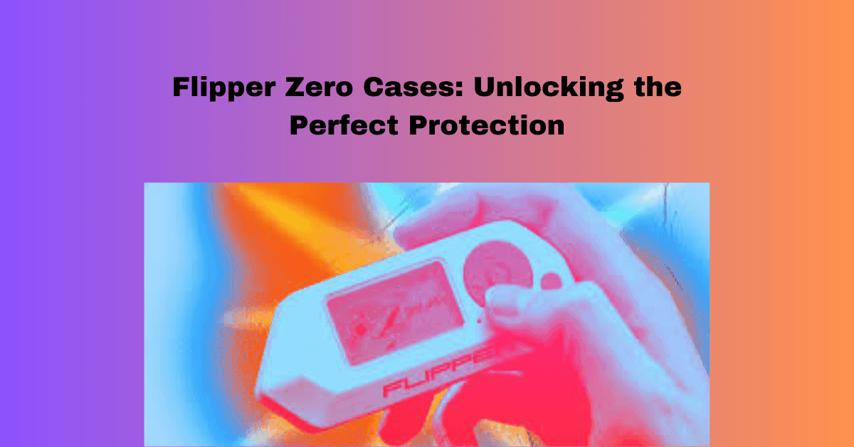 Flipper Zero Cases: Unlocking the Perfect Protection